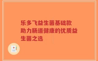 乐多飞益生菌基础款 助力肠道健康的优质益生菌之选