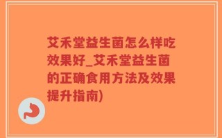 艾禾堂益生菌怎么样吃效果好_艾禾堂益生菌的正确食用方法及效果提升指南)