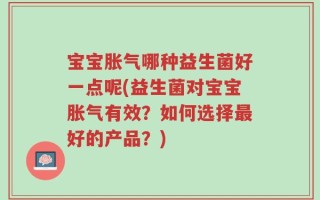宝宝胀气哪种益生菌好一点呢(益生菌对宝宝胀气有效？如何选择最好的产品？)