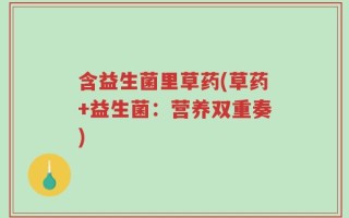 含益生菌里草药(草药+益生菌：营养双重奏)