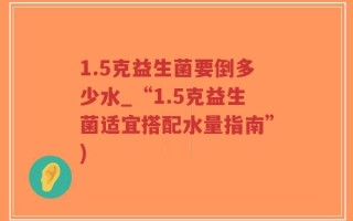 1.5克益生菌要倒多少水_“1.5克益生菌适宜搭配水量指南”)