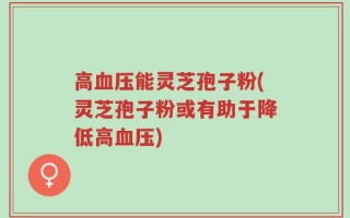 高血压能灵芝孢子粉(灵芝孢子粉或有助于降低高血压)