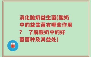 消化酸奶益生菌(酸奶中的益生菌有哪些作用？  了解酸奶中的好菌菌种及其益处)