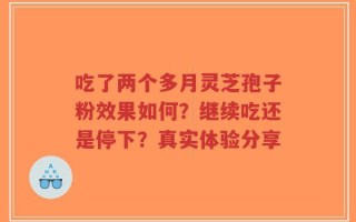 吃了两个多月灵芝孢子粉效果如何？继续吃还是停下？真实体验分享