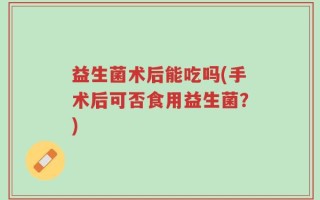 益生菌术后能吃吗(手术后可否食用益生菌？)