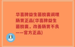 华喜牌益生菌胶囊调理肠胃正品(华喜牌益生菌胶囊，改善肠胃不良——官方正品)