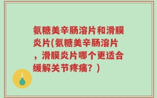氨糖美辛肠溶片和滑膜炎片(氨糖美辛肠溶片，滑膜炎片哪个更适合缓解关节疼痛？)