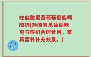 吃盐酸氨基葡萄糖能喝酸奶(盐酸氨基葡萄糖可与酸奶合理食用，兼具营养补充效果。)
