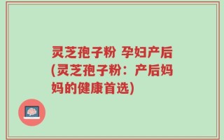 灵芝孢子粉 孕妇产后(灵芝孢子粉：产后妈妈的健康首选)