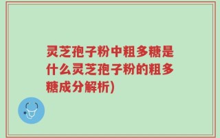 灵芝孢子粉中粗多糖是什么灵芝孢子粉的粗多糖成分解析)