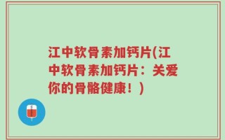 江中软骨素加钙片(江中软骨素加钙片：关爱你的骨骼健康！)