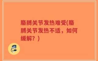 胳膊关节发热难受(胳膊关节发热不适，如何缓解？)