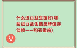 什么进口益生菌好(哪些进口益生菌品牌值得信赖——购买指南)