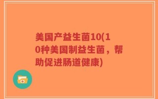 美国产益生菌10(10种美国制益生菌，帮助促进肠道健康)