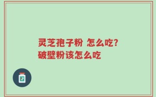 灵芝孢子粉 怎么吃？破壁粉该怎么吃