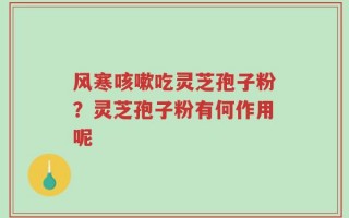 风寒咳嗽吃灵芝孢子粉？灵芝孢子粉有何作用呢