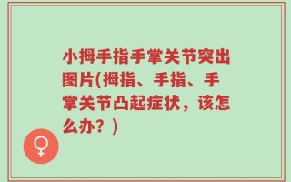 小拇手指手掌关节突出图片(拇指、手指、手掌关节凸起症状，该怎么办？)
