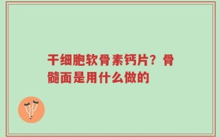 干细胞软骨素钙片？骨髓面是用什么做的