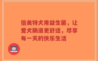 倍美特犬用益生菌，让爱犬肠道更舒适，尽享每一天的快乐生活