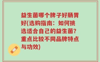 益生菌哪个牌子好肠胃好(选购指南：如何挑选适合自己的益生菌？重点比较不同品牌特点与功效)
