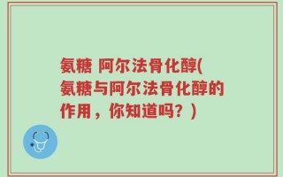 氨糖 阿尔法骨化醇(氨糖与阿尔法骨化醇的作用，你知道吗？)
