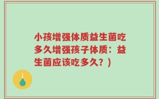 小孩增强体质益生菌吃多久增强孩子体质：益生菌应该吃多久？)