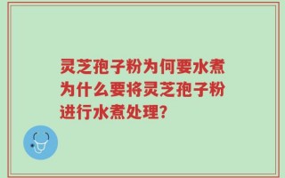 灵芝孢子粉为何要水煮为什么要将灵芝孢子粉进行水煮处理？