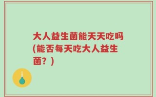 大人益生菌能天天吃吗(能否每天吃大人益生菌？)