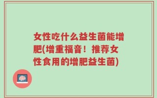 女性吃什么益生菌能增肥(增重福音！推荐女性食用的增肥益生菌)
