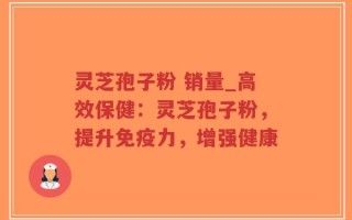 灵芝孢子粉 销量_高效保健：灵芝孢子粉，提升免疫力，增强健康