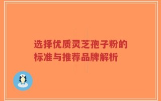 选择优质灵芝孢子粉的标准与推荐品牌解析