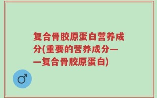复合骨胶原蛋白营养成分(重要的营养成分——复合骨胶原蛋白)