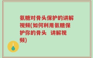 氨糖对骨头保护的讲解视频(如何利用氨糖保护你的骨头  讲解视频)
