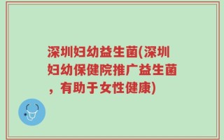 深圳妇幼益生菌(深圳妇幼保健院推广益生菌，有助于女性健康)