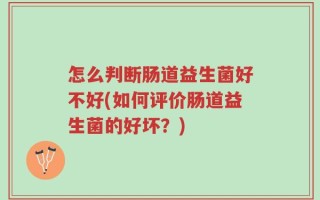 怎么判断肠道益生菌好不好(如何评价肠道益生菌的好坏？)