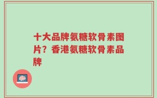 十大品牌氨糖软骨素图片？香港氨糖软骨素品牌