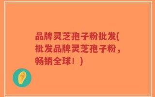 品牌灵芝孢子粉批发(批发品牌灵芝孢子粉，畅销全球！)