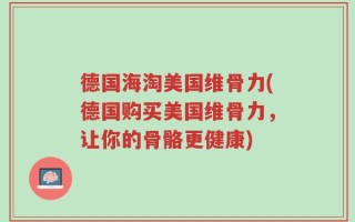德国海淘美国维骨力(德国购买美国维骨力，让你的骨骼更健康)