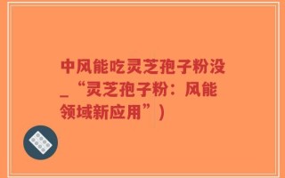 中风能吃灵芝孢子粉没_“灵芝孢子粉：风能领域新应用”)