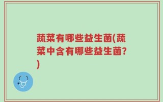 蔬菜有哪些益生菌(蔬菜中含有哪些益生菌？)