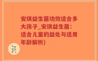 安琪益生菌功效适合多大孩子_安琪益生菌：适合儿童的益处与适用年龄解析)