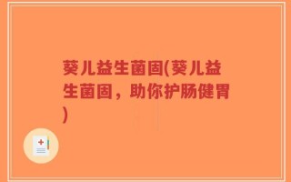 葵儿益生菌固(葵儿益生菌固，助你护肠健胃)