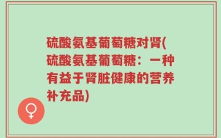 硫酸氨基葡萄糖对肾(硫酸氨基葡萄糖：一种有益于肾脏健康的营养补充品)