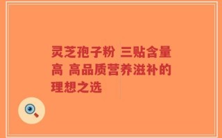 灵芝孢子粉 三贴含量高 高品质营养滋补的理想之选