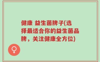 健康 益生菌牌子(选择最适合你的益生菌品牌，关注健康全方位)