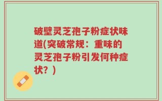 破壁灵芝孢子粉症状味道(突破常规：重味的灵芝孢子粉引发何种症状？)