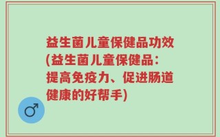 益生菌儿童保健品功效(益生菌儿童保健品：提高免疫力、促进肠道健康的好帮手)