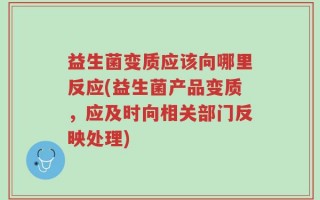 益生菌变质应该向哪里反应(益生菌产品变质，应及时向相关部门反映处理)