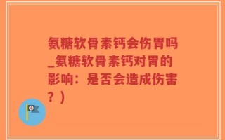 氨糖软骨素钙会伤胃吗_氨糖软骨素钙对胃的影响：是否会造成伤害？)