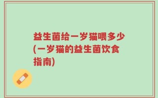 益生菌给一岁猫喂多少(一岁猫的益生菌饮食指南)